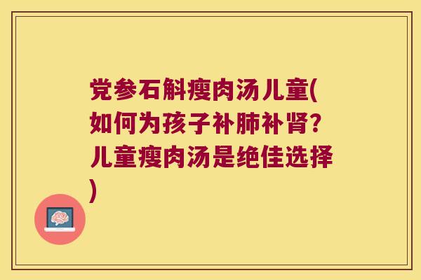 党参石斛瘦肉汤儿童(如何为孩子补肺补肾？儿童瘦肉汤是绝佳选择)