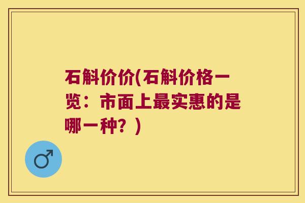 石斛价价(石斛价格一览：市面上最实惠的是哪一种？)