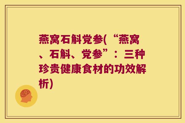 燕窝石斛党参(“燕窝、石斛、党参”:三种珍贵健康食材的功效解析) 燕窝石斛党参(“燕窝、石斛、党参”:三种珍贵健康食材的功效解析)