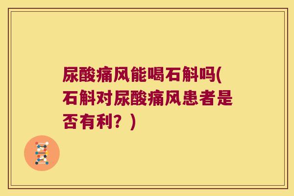尿酸痛风能喝石斛吗(石斛对尿酸痛风患者是否有利？)