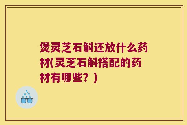 煲灵芝石斛还放什么药材(灵芝石斛搭配的药材有哪些？)