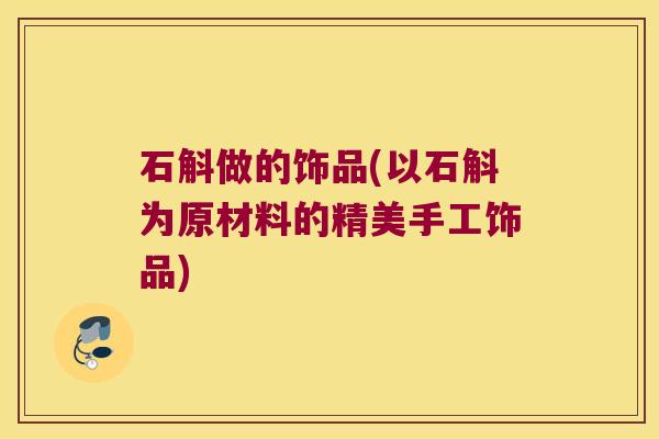 石斛做的饰品(以石斛为原材料的精美手工饰品)