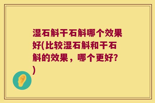 湿石斛干石斛哪个效果好(比较湿石斛和干石斛的效果，哪个更好？)