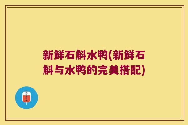 新鲜石斛水鸭(新鲜石斛与水鸭的完美搭配)