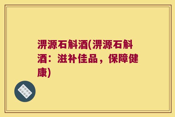 淠源石斛酒(淠源石斛酒：滋补佳品，保障健康)