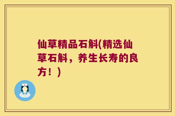 仙草精品石斛(精选仙草石斛，养生长寿的良方！)