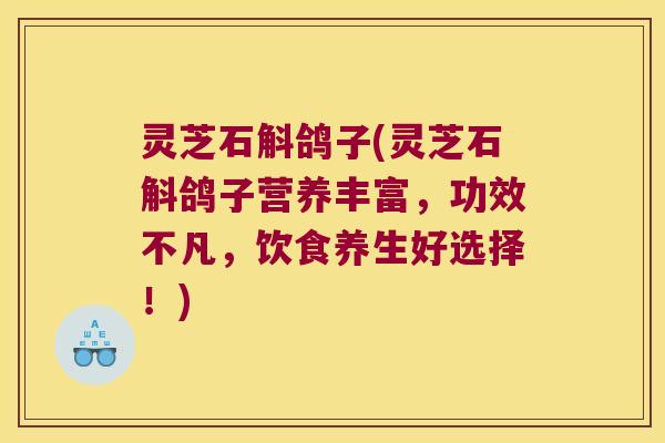 灵芝石斛鸽子(灵芝石斛鸽子营养丰富，功效不凡，饮食养生好选择！)
