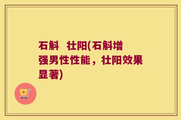 石斛  壮阳(石斛增强男性性能，壮阳效果显著)