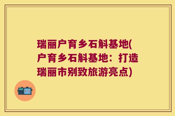 瑞丽户育乡石斛基地(户育乡石斛基地：打造瑞丽市别致旅游亮点)