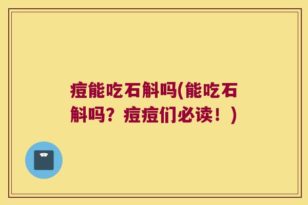 痘能吃石斛吗(能吃石斛吗？痘痘们必读！)