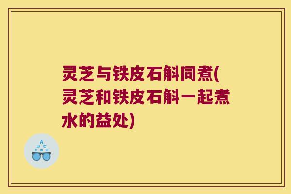 灵芝与铁皮石斛同煮(灵芝和铁皮石斛一起煮水的益处)