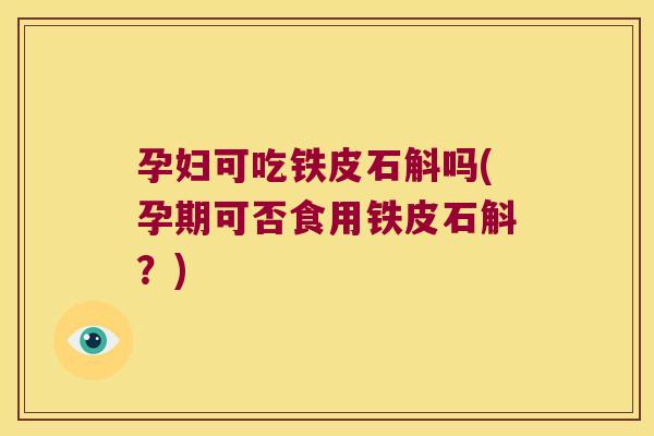 孕妇可吃铁皮石斛吗(孕期可否食用铁皮石斛？)