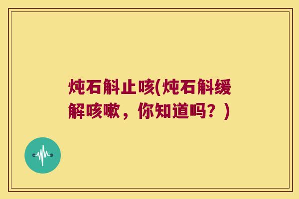 炖石斛止咳(炖石斛缓解咳嗽，你知道吗？)