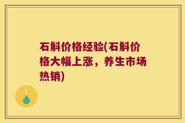 石斛价格经验(石斛价格大幅上涨，养生市场热销)