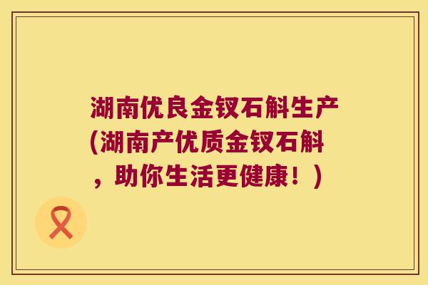 湖南优良金钗石斛生产(湖南产优质金钗石斛，助你生活更健康！)
