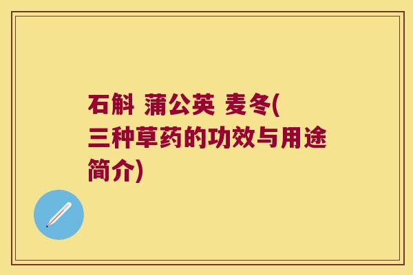 石斛 蒲公英 麦冬(三种草药的功效与用途简介)