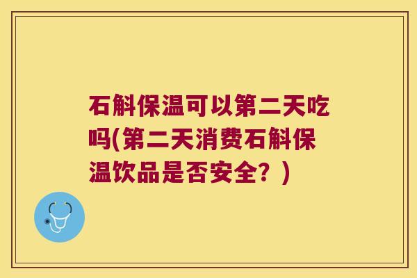 石斛保温可以第二天吃吗(第二天消费石斛保温饮品是否安全？)