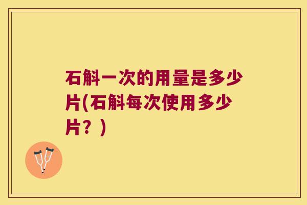 石斛一次的用量是多少片(石斛每次使用多少片？)