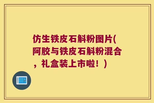 仿生铁皮石斛粉图片(阿胶与铁皮石斛粉混合，礼盒装上市啦！)