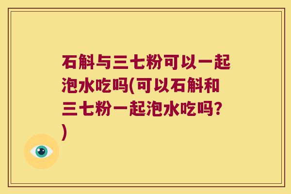 石斛与三七粉可以一起泡水吃吗(可以石斛和三七粉一起泡水吃吗?) 石斛与三七粉可以一起泡水吃吗(可以石斛和三七粉一起泡水吃吗?)