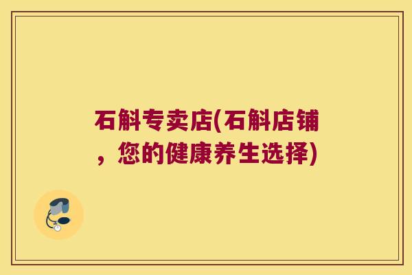 石斛专卖店(石斛店铺，您的健康养生选择)