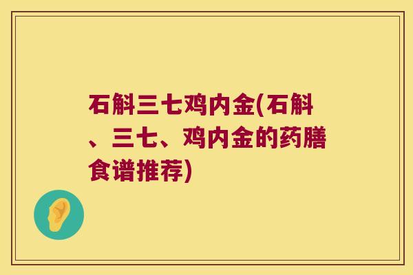 石斛三七鸡内金(石斛、三七、鸡内金的药膳食谱推荐)