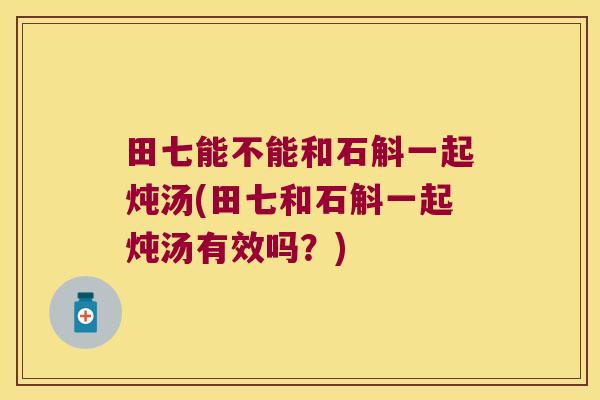 田七能不能和石斛一起炖汤(田七和石斛一起炖汤有效吗？)