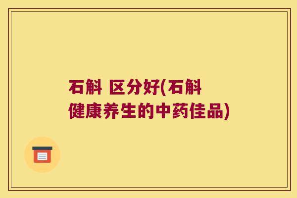 石斛 区分好(石斛 健康养生的中药佳品)