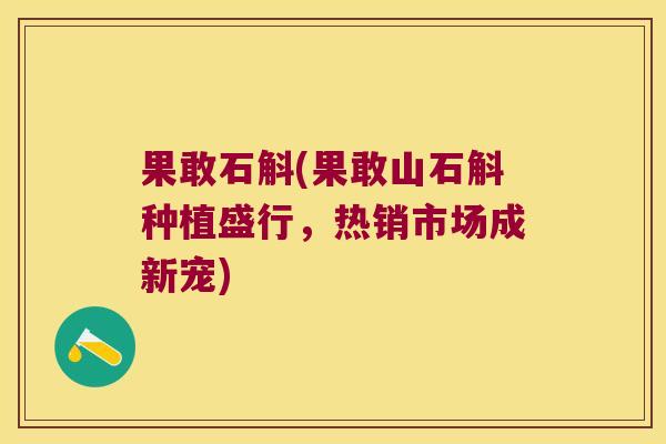 果敢石斛(果敢山石斛种植盛行，热销市场成新宠)