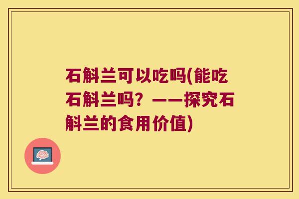 石斛兰可以吃吗(能吃石斛兰吗？——探究石斛兰的食用价值)