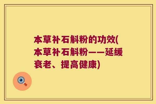 本草补石斛粉的功效(本草补石斛粉——延缓、提高健康) 本草补石斛粉的功效(本草补石斛粉——延缓、提高健康)