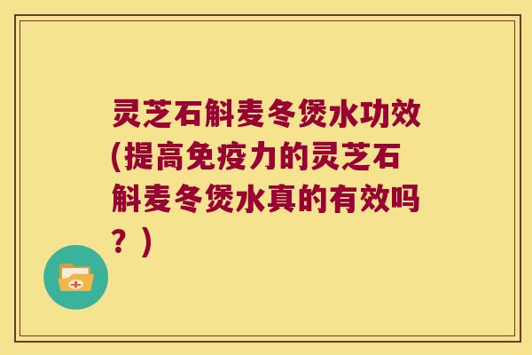 灵芝石斛麦冬煲水功效(提高力的灵芝石斛麦冬煲水真的有效吗？)