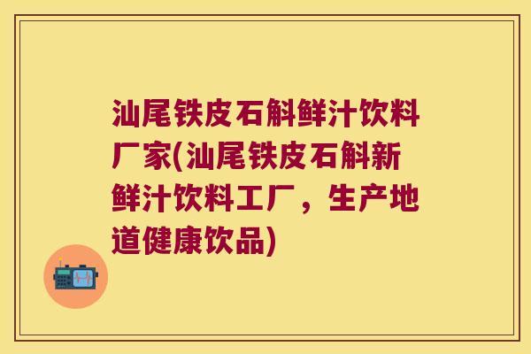 汕尾铁皮石斛鲜汁饮料厂家(汕尾铁皮石斛新鲜汁饮料工厂,生产地道健康饮品) 汕尾铁皮石斛鲜汁饮料厂家(汕尾铁皮石斛新鲜汁饮料工厂,生产地道健康饮品)