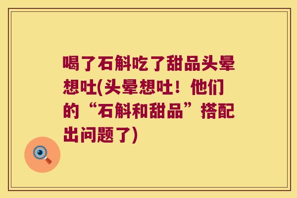 喝了石斛吃了甜品头晕想吐(头晕想吐！他们的“石斛和甜品”搭配出问题了)