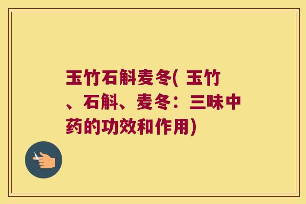 玉竹石斛麦冬( 玉竹、石斛、麦冬：三味的功效和作用)