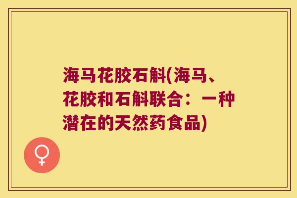 海马花胶石斛(海马、花胶和石斛联合：一种潜在的天然药食品)