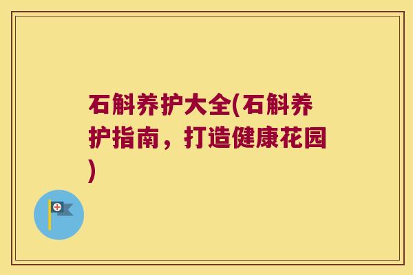 石斛养护大全(石斛养护指南，打造健康花园)
