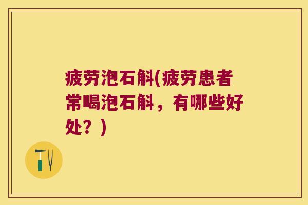 疲劳泡石斛(疲劳患者常喝泡石斛，有哪些好处？)