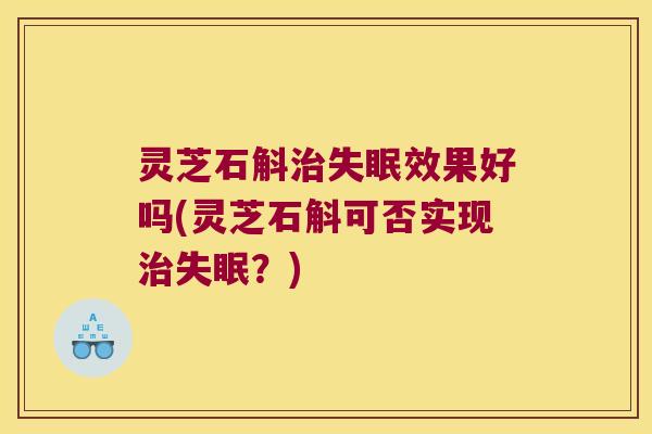 灵芝石斛治失眠效果好吗(灵芝石斛可否实现治失眠？)