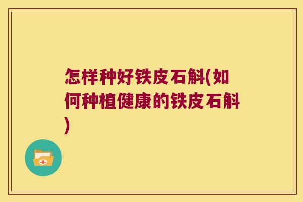 怎样种好铁皮石斛(如何种植健康的铁皮石斛)