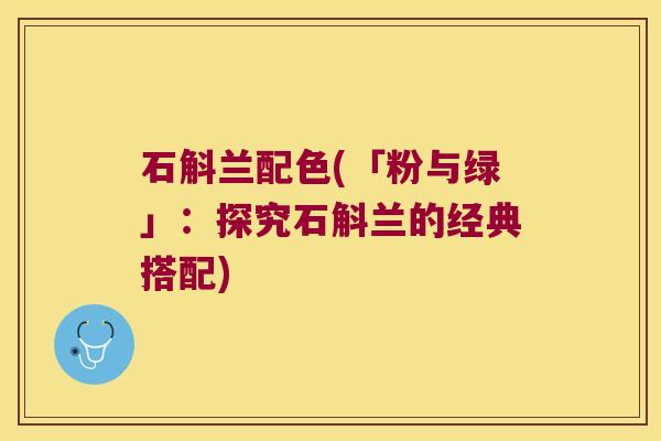 石斛兰配色(「粉与绿」:探究石斛兰的经典搭配) 石斛兰配色(「粉与绿」:探究石斛兰的经典搭配)