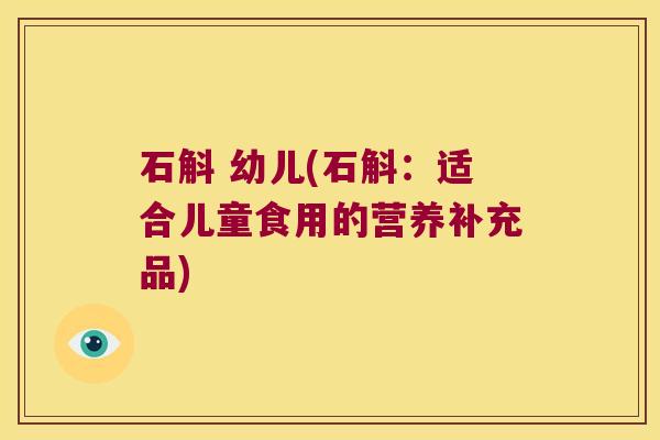 石斛 幼儿(石斛：适合儿童食用的营养补充品)