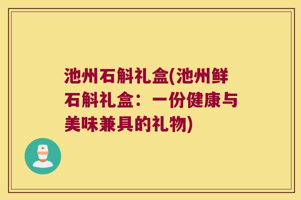 池州石斛礼盒(池州鲜石斛礼盒：一份健康与美味兼具的礼物)