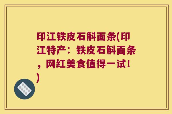 印江铁皮石斛面条(印江特产：铁皮石斛面条，网红美食值得一试！)
