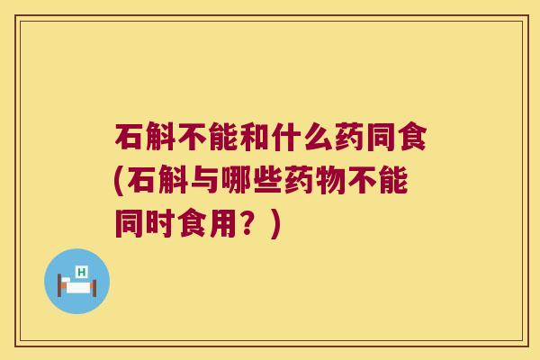 石斛不能和什么药同食(石斛与哪些药物不能同时食用？)