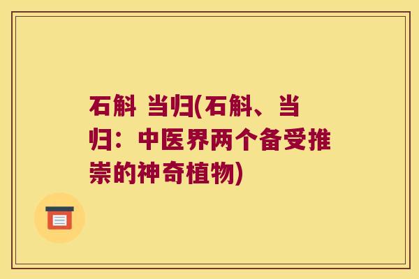 石斛 当归(石斛、当归：中医界两个备受推崇的神奇植物)