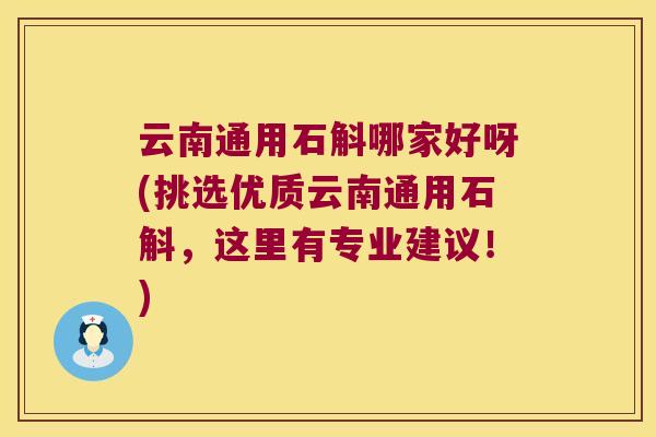 云南通用石斛哪家好呀(挑选优质云南通用石斛，这里有专业建议！)