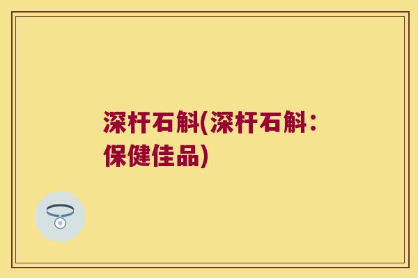 深杆石斛(深杆石斛：保健佳品)