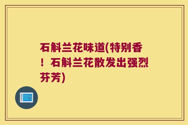 石斛兰花味道(特别香！石斛兰花散发出强烈芬芳)