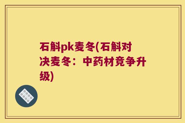 石斛pk麦冬(石斛对决麦冬：中药材竞争升级)